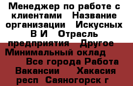 Менеджер по работе с клиентами › Название организации ­ Искусных В.И › Отрасль предприятия ­ Другое › Минимальный оклад ­ 19 000 - Все города Работа » Вакансии   . Хакасия респ.,Саяногорск г.